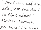 ``Don't even ask me. It's just too hard to think about.''
Richard Feynman, physicist (on time)